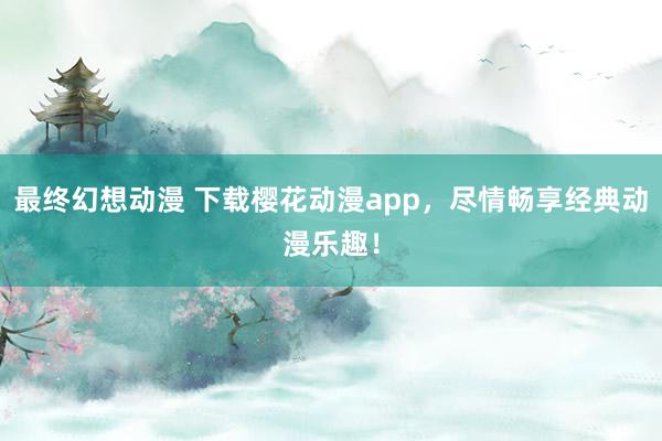 最终幻想动漫 下载樱花动漫app，尽情畅享经典动漫乐趣！