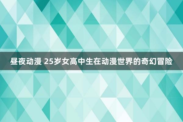 昼夜动漫 25岁女高中生在动漫世界的奇幻冒险