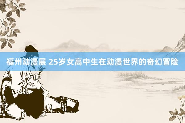 福州动漫展 25岁女高中生在动漫世界的奇幻冒险
