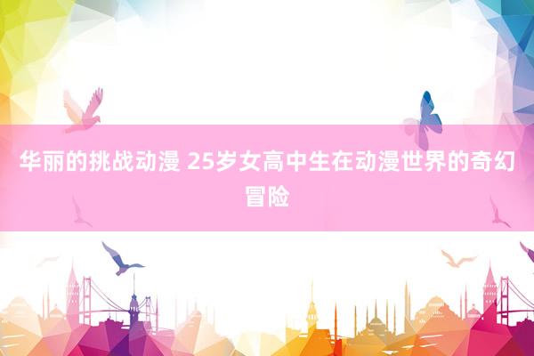 华丽的挑战动漫 25岁女高中生在动漫世界的奇幻冒险