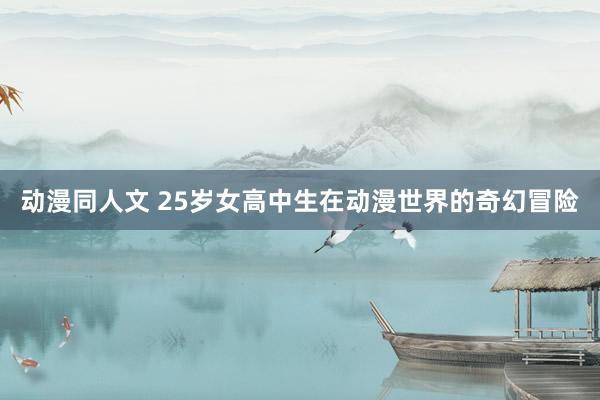 动漫同人文 25岁女高中生在动漫世界的奇幻冒险