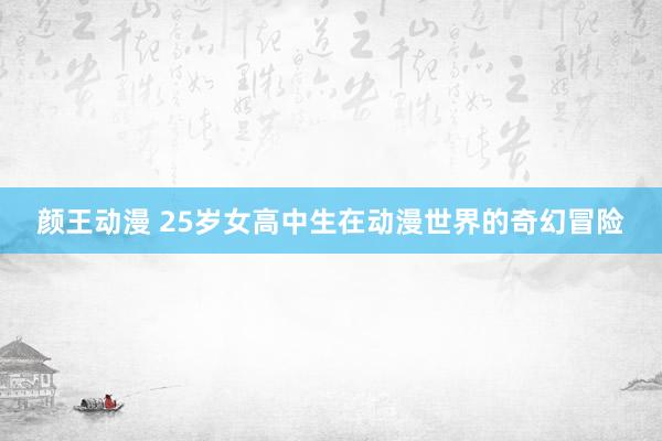 颜王动漫 25岁女高中生在动漫世界的奇幻冒险