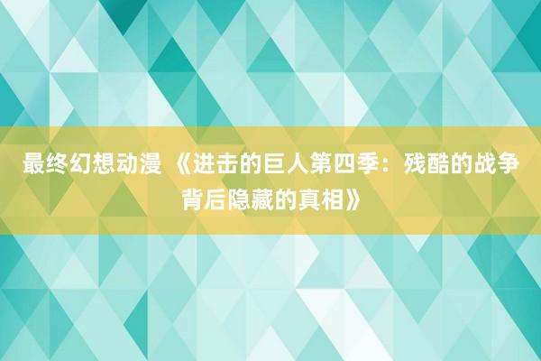 最终幻想动漫 《进击的巨人第四季：残酷的战争背后隐藏的真相》