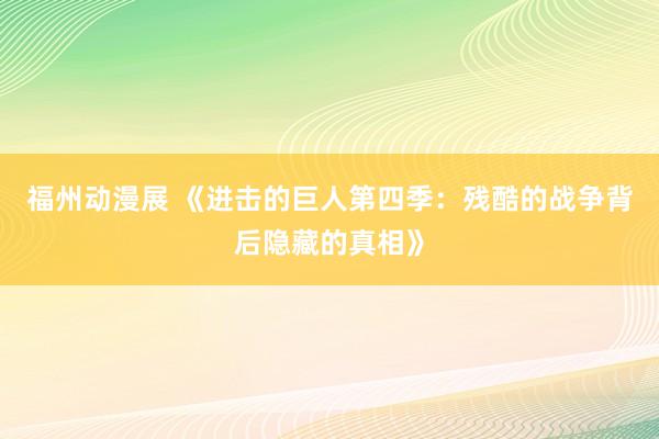福州动漫展 《进击的巨人第四季：残酷的战争背后隐藏的真相》