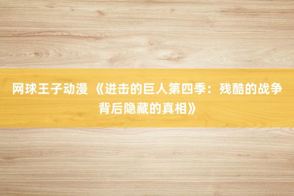 网球王子动漫 《进击的巨人第四季：残酷的战争背后隐藏的真相》