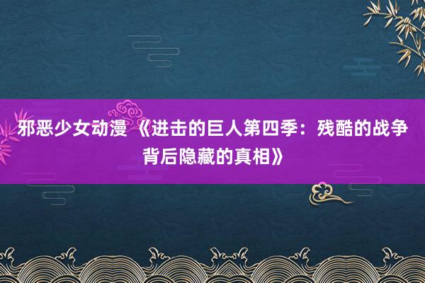 邪恶少女动漫 《进击的巨人第四季：残酷的战争背后隐藏的真相》