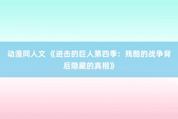 动漫同人文 《进击的巨人第四季：残酷的战争背后隐藏的真相》