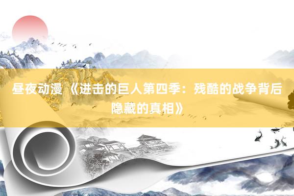 昼夜动漫 《进击的巨人第四季：残酷的战争背后隐藏的真相》