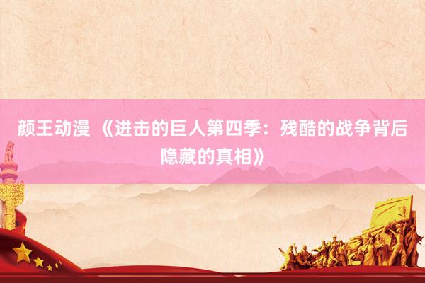 颜王动漫 《进击的巨人第四季：残酷的战争背后隐藏的真相》