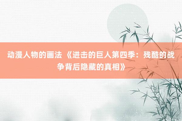 动漫人物的画法 《进击的巨人第四季：残酷的战争背后隐藏的真相》