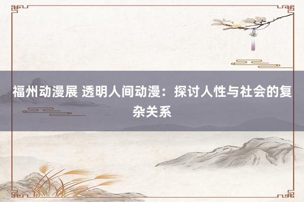 福州动漫展 透明人间动漫：探讨人性与社会的复杂关系