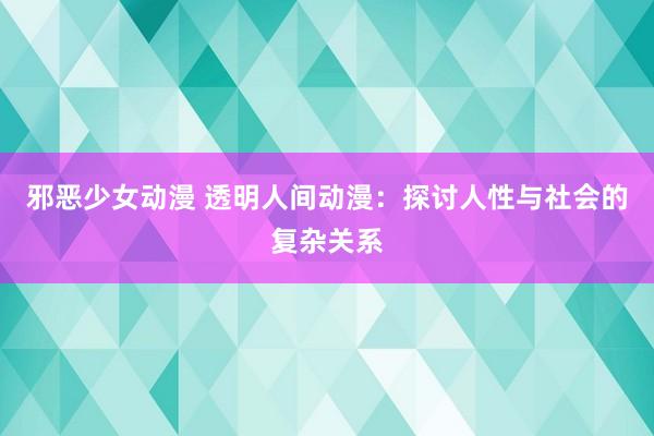 邪恶少女动漫 透明人间动漫：探讨人性与社会的复杂关系