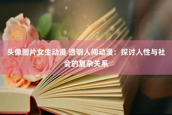头像图片女生动漫 透明人间动漫：探讨人性与社会的复杂关系