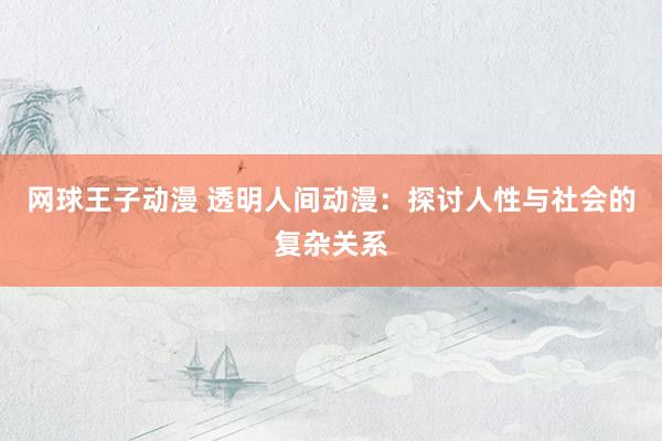 网球王子动漫 透明人间动漫：探讨人性与社会的复杂关系