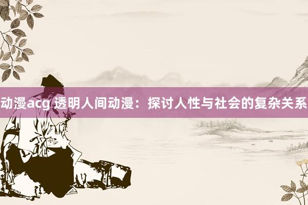 动漫acg 透明人间动漫：探讨人性与社会的复杂关系