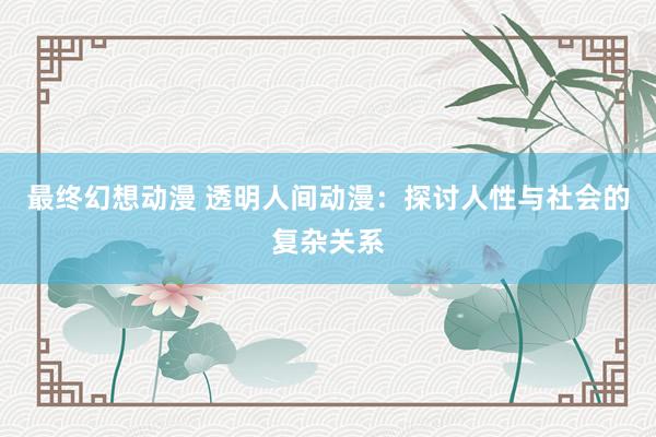最终幻想动漫 透明人间动漫：探讨人性与社会的复杂关系