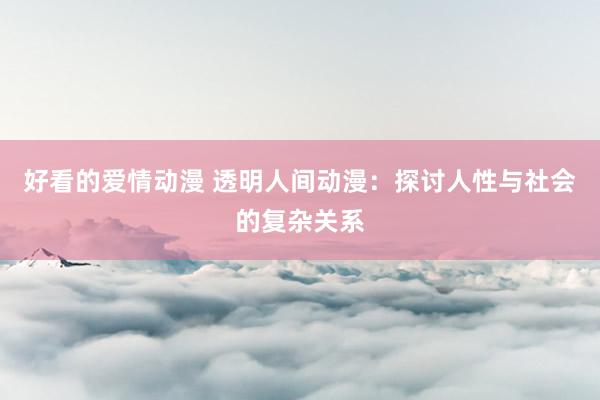 好看的爱情动漫 透明人间动漫：探讨人性与社会的复杂关系